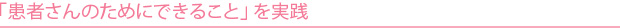 「患者さんのためにできること」を実践