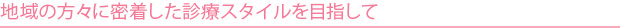 地域の方々に密着した診療スタイルを目指して