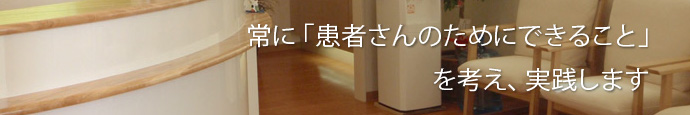 常に「患者さんのためにできること」を考え、実践します