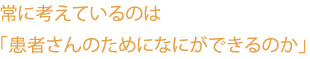 常に考えているのは「患者さんのためになにができるのか」