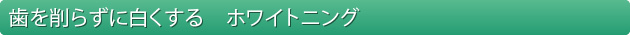 歯を削らずに白くする　ホワイトニング