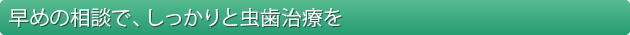 早めの相談で、しっかりと虫歯治療を